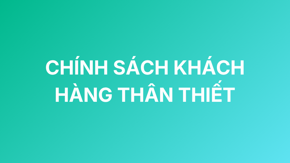 CHÍNH SÁCH KHÁCH HÀNG THÂN THIẾT
