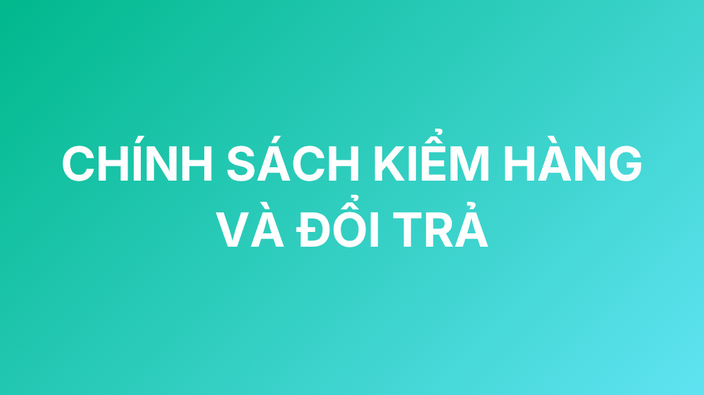CHÍNH SÁCH KIỂM HÀNG VÀ ĐỔI TRẢ